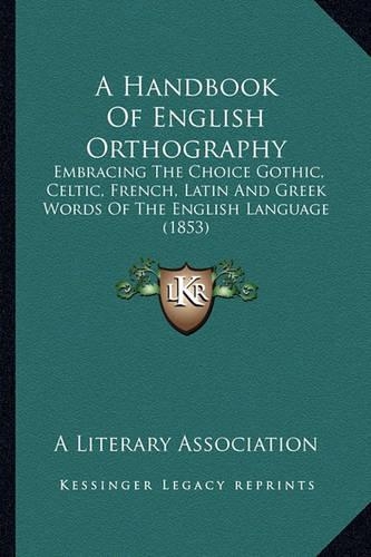 A Handbook Of English Orthography: Embracing The Choice Gothic, Celtic, French, Latin And Greek Words Of The English Language (1853)