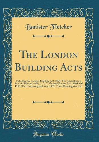 The London Building Acts: Including the London Building Act, 1894; The Amendments Acts of 1898 and 1905; L. C. C. General Powers Acts, 1908 and 1909; The Cinematograph Act, 1