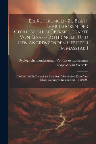 Erläuterungen zu Blatt Saarbrücken der Geologischen Übersichtkarte von Elsass-Lothringen und den angrenzenden Gebieten im Masstab 1: 200000 Und Zu Demselben Blatt Der Tektonischen Karte Von Elsass-Lothringen Im Massstab 1: 200000