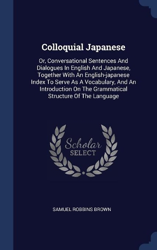 Colloquial Japanese: Or, Conversational Sentences And Dialogues In English And Japanese, Together With An English-japanese Index To Serve As A Vocabulary, And An Introdu