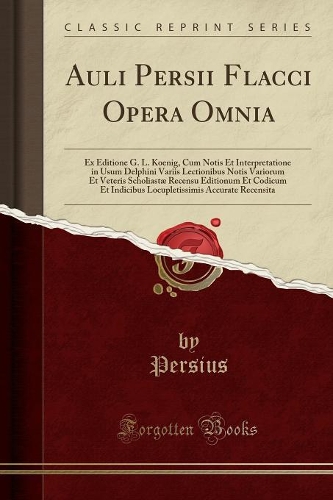 Auli Persii Flacci Opera Omnia: Ex Editione G. L. Koenig, Cum Notis Et Interpretatione in Usum Delphini Variis Lectionibus Notis Variorum Et Veteris Scholiastæ Recensu Editionum Et