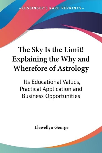 The Sky Is the Limit! Explaining the Why and Wherefore of Astrology: Its Educational Values, Practical Application and Business Opportunities