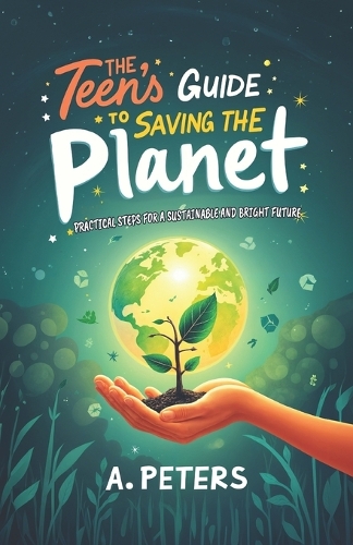 The Teen's Guide to Saving the Planet: Practical Steps for a Sustainable and Bright Future
