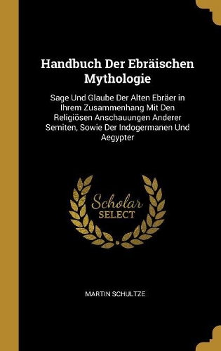 Handbuch Der Ebräischen Mythologie: Sage Und Glaube Der Alten Ebräer in Ihrem Zusammenhang Mit Den Religiösen Anschauungen Anderer Semiten, Sowie Der Indogermanen Und Aegypter