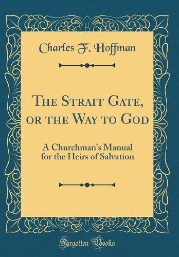 The Strait Gate, or the Way to God: A Churchman's Manual for the Heirs of Salvation (Classic Reprint)