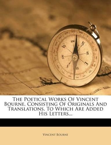 The Poetical Works of Vincent Bourne, Consisting of Originals and Translations. to Which Are Added His Letters...