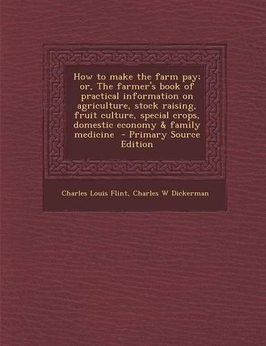 How to Make the Farm Pay; Or, the Farmer's Book of Practical Information on Agriculture, Stock Raising, Fruit Culture, Special Crops, Domestic Economy & Family Medicine