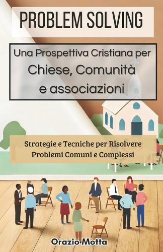 Problem Solving - Una Prospettiva Cristiana per Chiese, Comunità e Associazioni: Strategie e Tecniche per Risolvere Problemi Comuni e Complessi