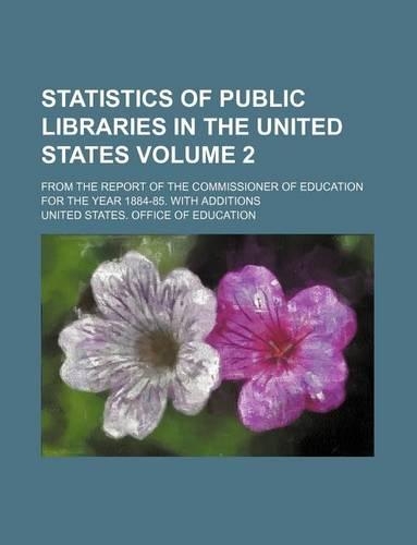 Statistics of Public Libraries in the United States Volume 2; From the Report of the Commissioner of Education for the Year 1884-85. with Additions