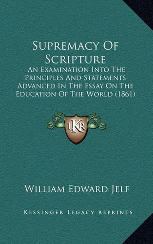 Supremacy Of Scripture: An Examination Into The Principles And Statements Advanced In The Essay On The Education Of The World (1861)