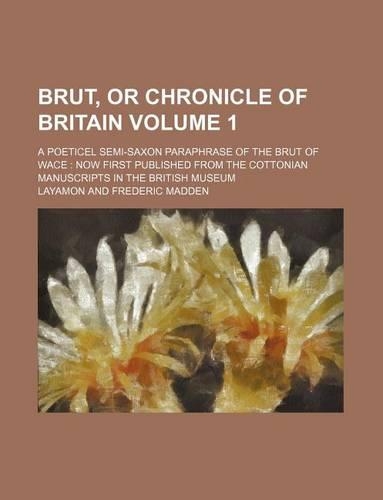 Brut, or Chronicle of Britain Volume 1; A Poeticel Semi-Saxon Paraphrase of the Brut of Wace Now First Published from the Cottonian Manuscripts in the