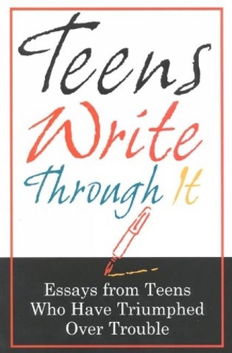 Teens Write Through It: Essays from Teens Who have Triumphed Over Trouble