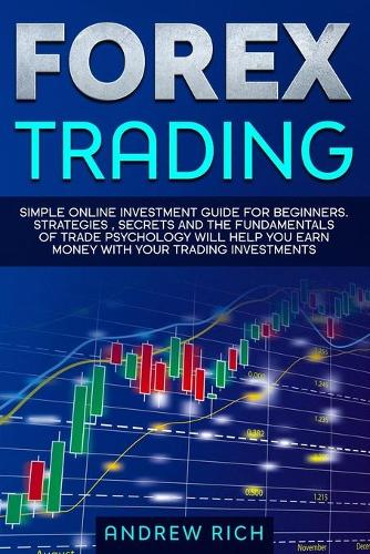 Forex Trading: Simple Online Investment Guide for Beginners. Strategies, Secrets and the Fundamentals of Trade Psychology Will Help You Earn Money with Your Tradin