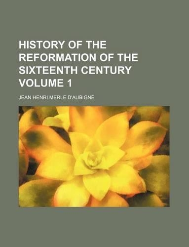 History of the Reformation of the Sixteenth Century Volume 1