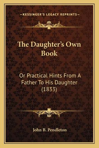 The Daughter's Own Book: Or Practical Hints From A Father To His Daughter (1833)