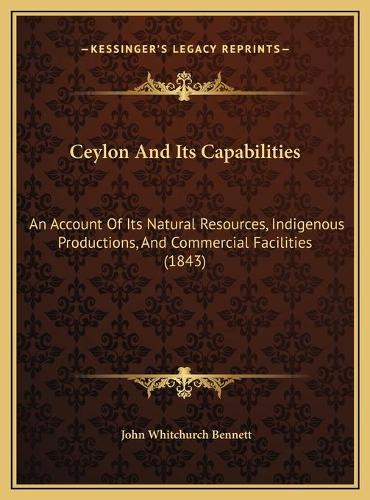 Ceylon And Its Capabilities: An Account Of Its Natural Resources, Indigenous Productions, And Commercial Facilities (1843)