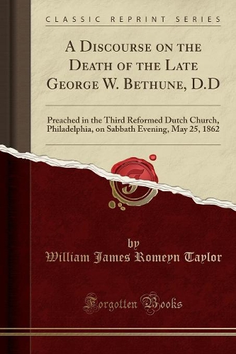 A Discourse on the Death of the Late George W. Bethune, D.D: Preached in the Third Reformed Dutch Church, Philadelphia, on Sabbath Evening, May 25, 1862 (Classic Reprint)