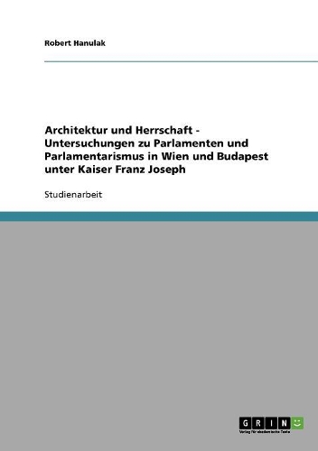 Architektur und Herrschaft - Untersuchungen zu Parlamenten und Parlamentarismus in Wien und Budapest unter Kaiser Franz Joseph