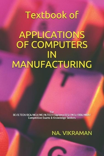 Textbook of APPLICATIONS OF COMPUTERS IN MANUFACTURING: For BE/B.TECH/BCA/MCA/ME/M.TECH/Diploma/B.Sc/M.Sc/BBA/MBA/Competitive Exams & Knowledge Seekers