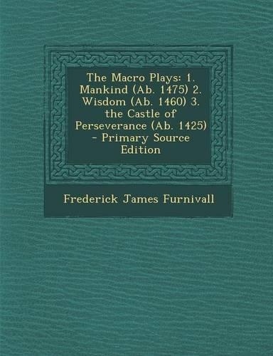The Macro Plays: 1. Mankind (AB. 1475) 2. Wisdom (AB. 1460) 3. the Castle of Perseverance (AB. 1425) - Primary Source Edition