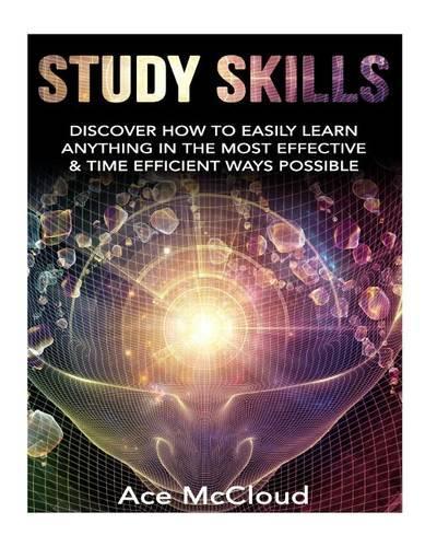 Study Skills: Discover How to Easily Learn Anything in the Most Effective & Time Efficient Ways Possible