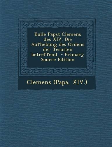 Bulle Papst Clemens Des XIV. Die Aufhebung Des Ordens Der Jesuiten Betreffend. - Primary Source Edition