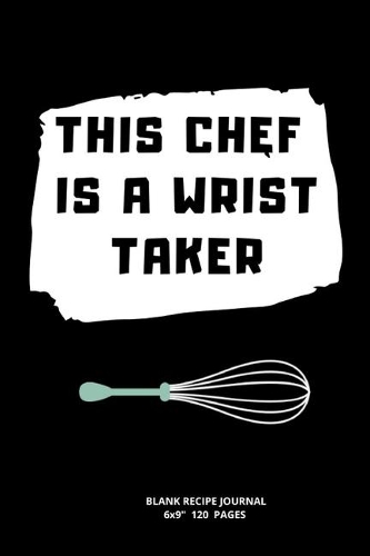 This Chef Is a Wrist Taker: A blank Recipe Journal to write Ideas Notebook Kitchen Novelty Gift Diary for cook Lovers, Lined Bakery