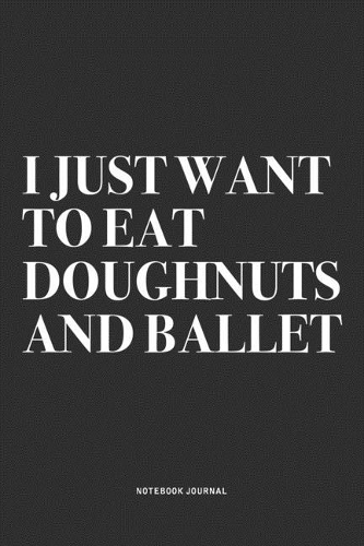 I Just Want To Eat Doughnuts And Ballet: A 6x9 Inch Diary Notebook Journal With A Bold Text Font Slogan On A Matte Cover and 120 Blank Lined Pages Makes A Great Alternative To A Card