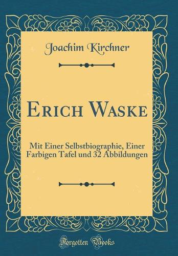 Erich Waske: Mit Einer Selbstbiographie, Einer Farbigen Tafel und 32 Abbildungen (Classic Reprint)