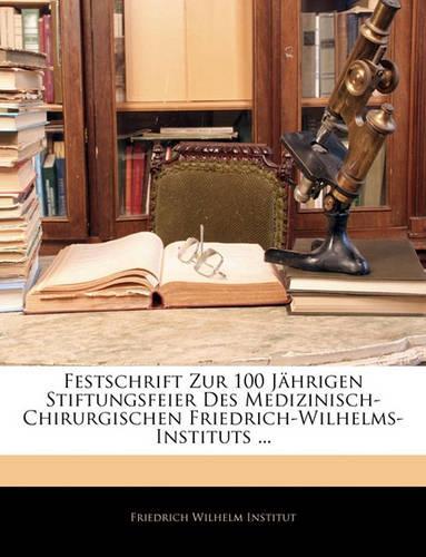 Festschrift Zur 100 Jahrigen Stiftungsfeier Des Medizinisch-Chirurgischen Friedrich-Wilhelms-Instituts ...
