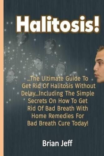 Halitosis!: The Ultimate Guide to Get Rid Of Halitosis Without Delay...Including The Simple Secrets On How to Get Rid of Bad Breath With Home Remedies for Bad B