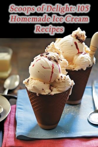 Scoops of Delight: 105 Homemade Ice Cream Recipes