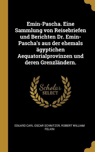 Emin-Pascha. Eine Sammlung von Reisebriefen und Berichten Dr. Emin-Pascha's aus der ehemals ägyptichen Aequatorialprovinzen und deren Grenzländern.