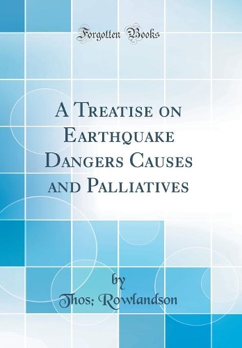 A Treatise on Earthquake Dangers Causes and Palliatives (Classic Reprint)