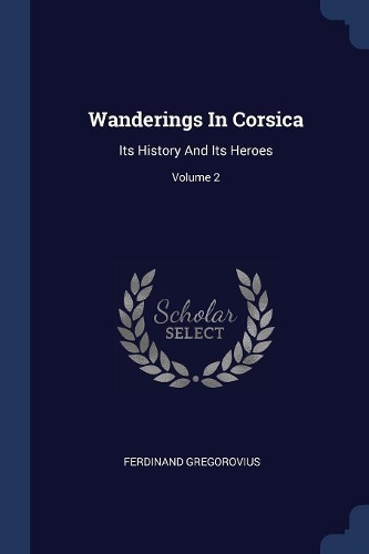 Wanderings In Corsica: Its History And Its Heroes; Volume 2