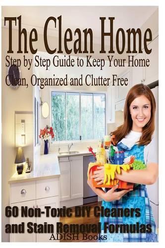 The Clean Home: Step by Step Guide to Keep Your Home Clean, Organized and Spotless
