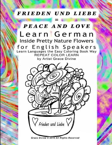 FRIEDEN UND LIEBE = PEACE AND LOVE Learn German Inside Pretty Nature Flowers for English Speakers Learn Languages the Easy Coloring Book Way REPEAT COLOR LEARN by Artist Grace Divine: (Learn German the Easy Coloring Book Way for English Speakers)