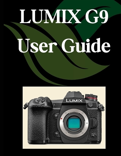 LUMIX G9 User Guide: A Comprehensive and Detailed Manual for Photographers and Creatives for Beginners and Seniors, Troubleshooting Tips, and Advanced Settings Explained
