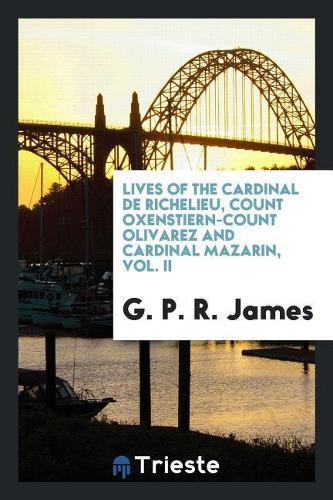 Lives of the Cardinal de Richelieu, Count Oxenstiern-Count Olivarez and Cardinal Mazarin, Vol. II