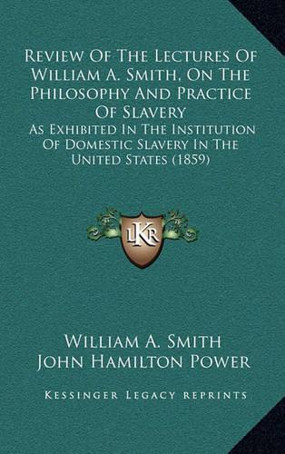 Review of the Lectures of William A. Smith, on the Philosophy and Practice of Slavery: As Exhibited in the Institution of Domestic Slavery in the United States (1859)