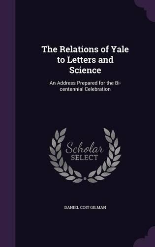 The Relations of Yale to Letters and Science: An Address Prepared for the Bi-Centennial Celebration