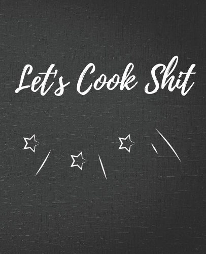 Let's Cook Shit: Blank Recipe Journal / Notebook / Cook Book for Women, Wife, or Mom - Birthday or Christmas Gift