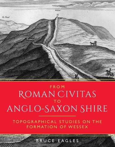 From Roman Civitas to Anglo-Saxon Shire: Topographical Studies on the Formation of Wessex