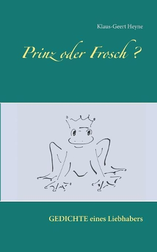 Prinz oder Frosch: Erlebnisse - Gefühle - Einsichten ... Gedichte eines Liebhabers