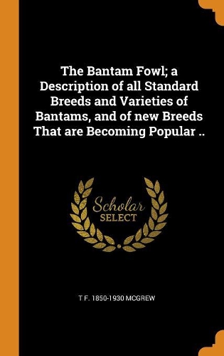 The Bantam Fowl; A Description of All Standard Breeds and Varieties of Bantams, and of New Breeds That Are Becoming Popular ..