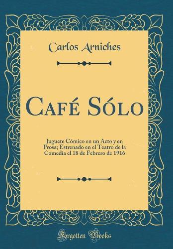 Café Sólo: Juguete Cómico en un Acto y en Prosa; Estrenado en el Teatro de la Comedia el 18 de Febrero de 1916 (Classic Reprint)
