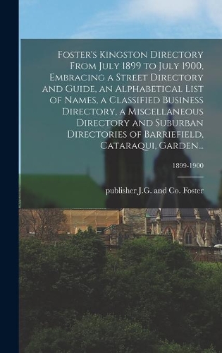 Foster's Kingston Directory From July 1899 to July 1900, Embracing a Street Directory and Guide, an Alphabetical List of Names, a Classified Business Directory, a Miscellaneous Directory and Suburban Directories of Barriefield, Cataraqui, Garden...
