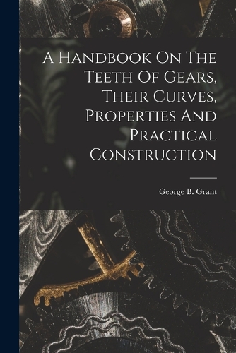 A Handbook On The Teeth Of Gears, Their Curves, Properties And Practical Construction