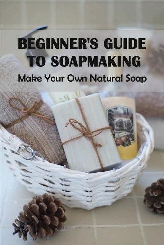 Beginner's Guide to Soapmaking: Make Your Own Natural Soap: Goat Milk Soap Recipe