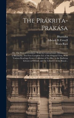 The Prákrita-prakása; or, The Prákrit Grammar. With the Commentary (Manoramá) of Bhámaha. The First Complete Ed. of the Original Text, With Various Readings From a Collation of Six Mss. in the Bodleian Library at Oxford, and the Libraries of the Ro